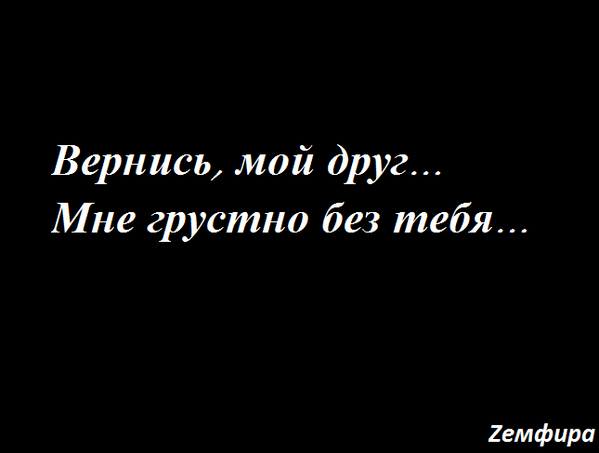 Мне грустно без тебя. Вернись. Вернись друг. Вернись ко мне.